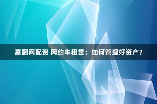 赢翻网配资 网约车租赁：如何管理好资产？