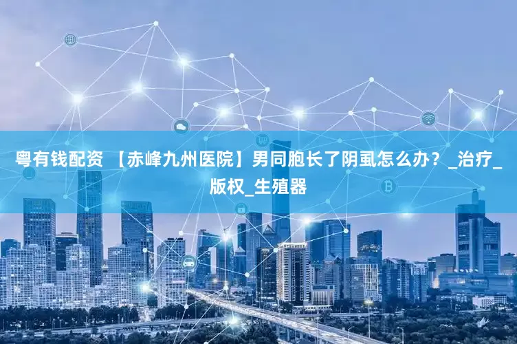 粤有钱配资 【赤峰九州医院】男同胞长了阴虱怎么办？_治疗_版权_生殖器