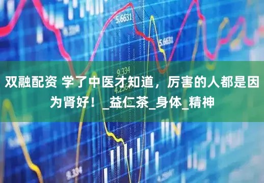 双融配资 学了中医才知道，厉害的人都是因为肾好！_益仁茶_身体_精神