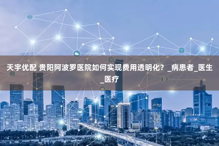 天宇优配 贵阳阿波罗医院如何实现费用透明化？_病患者_医生_医疗