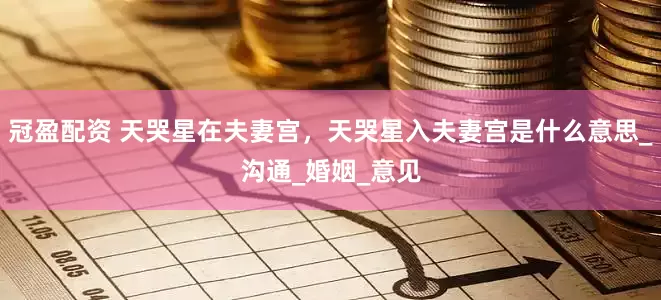 冠盈配资 天哭星在夫妻宫，天哭星入夫妻宫是什么意思_沟通_婚姻_意见