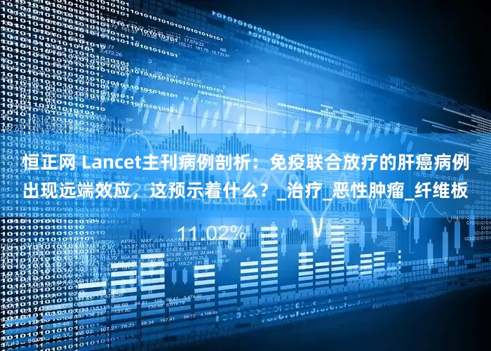 恒正网 Lancet主刊病例剖析：免疫联合放疗的肝癌病例出现远端效应，这预示着什么？_治疗_恶性肿瘤_纤维板