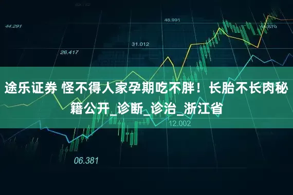 途乐证券 怪不得人家孕期吃不胖！长胎不长肉秘籍公开_诊断_诊治_浙江省