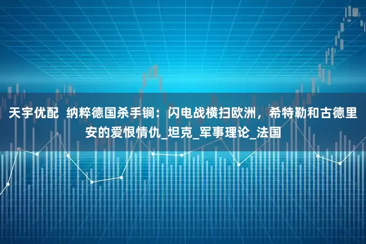 天宇优配  纳粹德国杀手锏：闪电战横扫欧洲，希特勒和古德里安的爱恨情仇_坦克_军事理论_法国