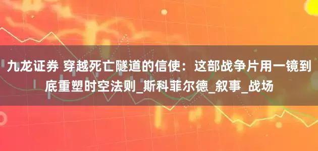 九龙证券 穿越死亡隧道的信使：这部战争片用一镜到底重塑时空法则_斯科菲尔德_叙事_战场