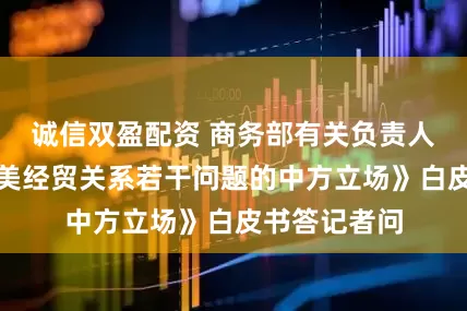 诚信双盈配资 商务部有关负责人就《关于中美经贸关系若干问题的中方立场》白皮书答记者问