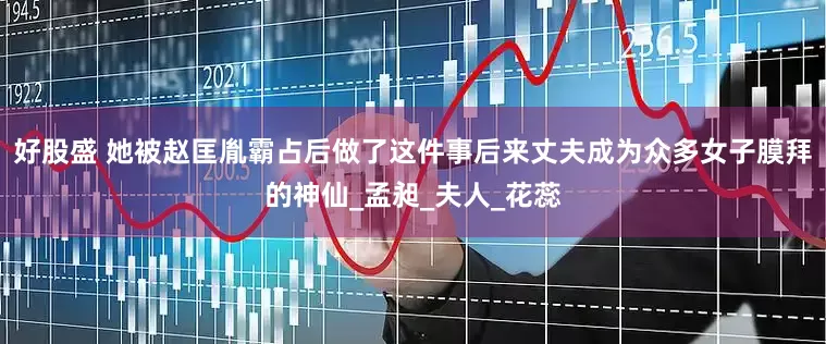 好股盛 她被赵匡胤霸占后做了这件事后来丈夫成为众多女子膜拜的神仙_孟昶_夫人_花蕊