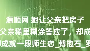 源顺网 她让父亲把房子租给老师，父亲稀里糊涂答应了，却成就一段师生恋_傅抱石_罗时慧_丈夫
