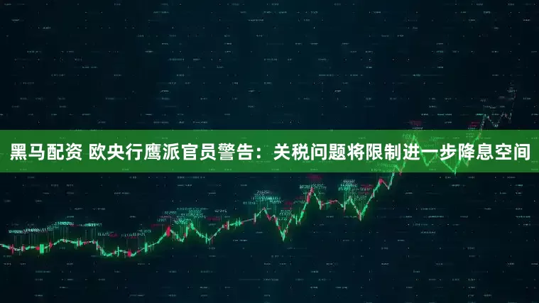 黑马配资 欧央行鹰派官员警告：关税问题将限制进一步降息空间