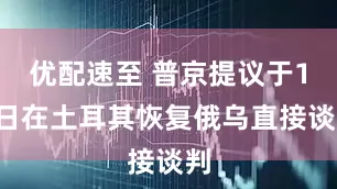优配速至 普京提议于15日在土耳其恢复俄乌直接谈判