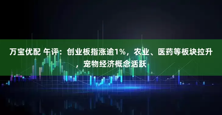 万宝优配 午评：创业板指涨逾1%，农业、医药等板块拉升，宠物经济概念活跃