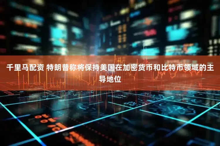 千里马配资 特朗普称将保持美国在加密货币和比特币领域的主导地位
