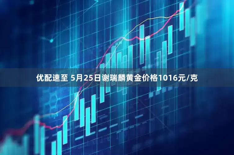优配速至 5月25日谢瑞麟黄金价格1016元/克