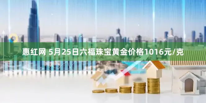 惠红网 5月25日六福珠宝黄金价格1016元/克