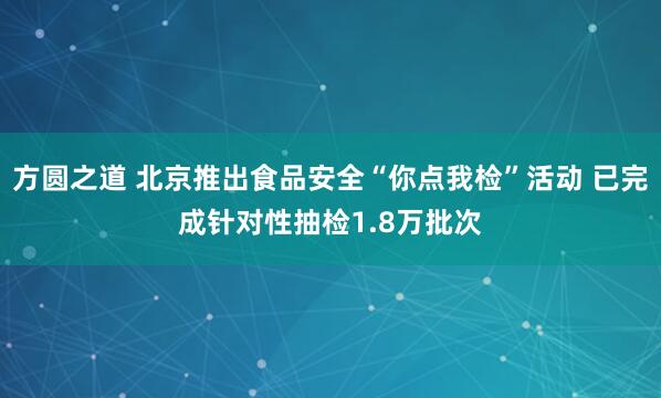 方圆之道 北京推出食品安全“你点我检”活动 已完成针对性抽检1.8万批次
