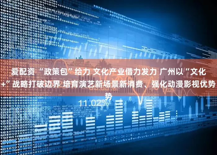 爱配资 “政策包”给力 文化产业借力发力 广州以“文化+”战略打破边界 培育演艺新场景新消费、强化动漫影视优势