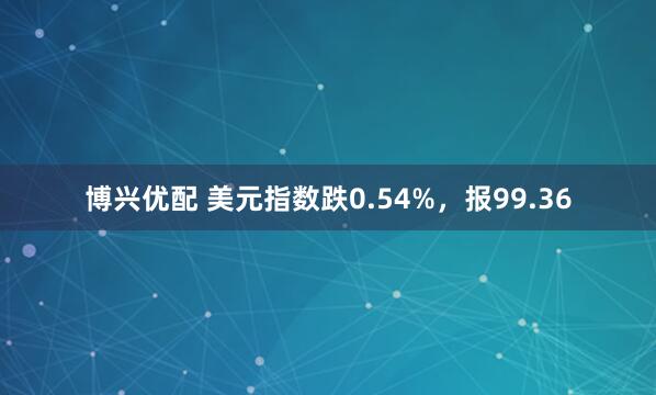 博兴优配 美元指数跌0.54%，报99.36