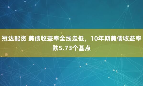 冠达配资 美债收益率全线走低，10年期美债收益率跌5.73个基点