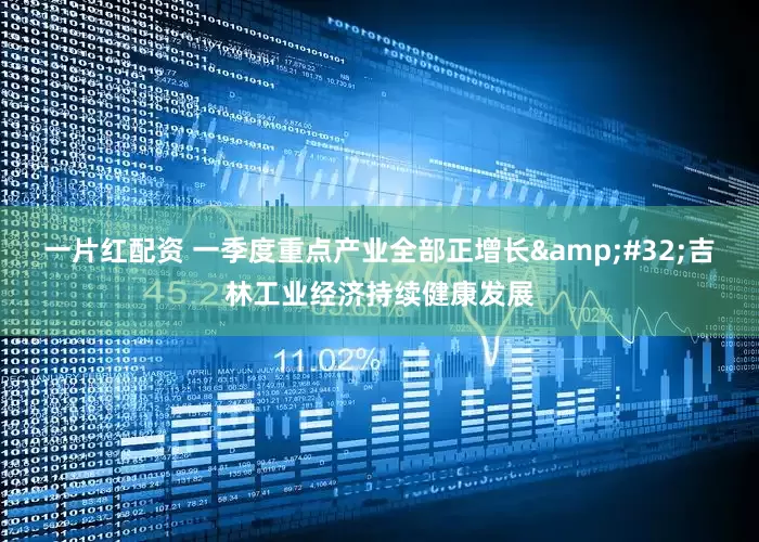 一片红配资 一季度重点产业全部正增长&#32;吉林工业经济持续健康发展