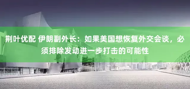 荆叶优配 伊朗副外长：如果美国想恢复外交会谈，必须排除发动进一步打击的可能性