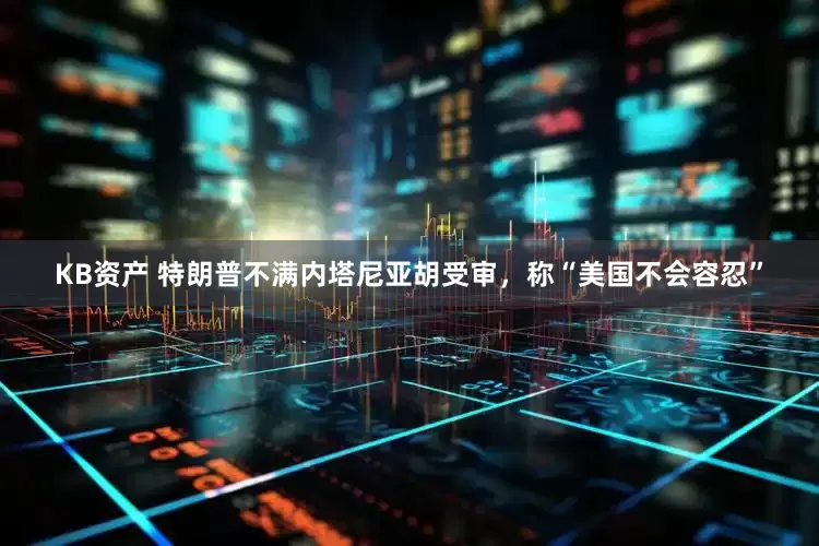 KB资产 特朗普不满内塔尼亚胡受审，称“美国不会容忍”