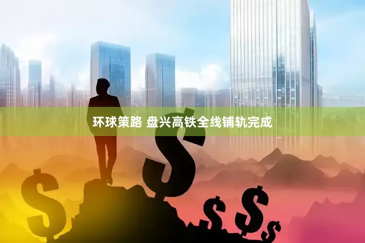 环球策路 盘兴高铁全线铺轨完成
