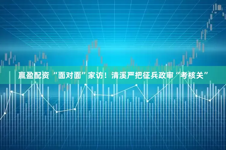 赢盈配资 “面对面”家访！清溪严把征兵政审“考核关”