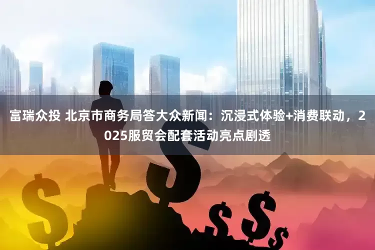 富瑞众投 北京市商务局答大众新闻：沉浸式体验+消费联动，2025服贸会配套活动亮点剧透