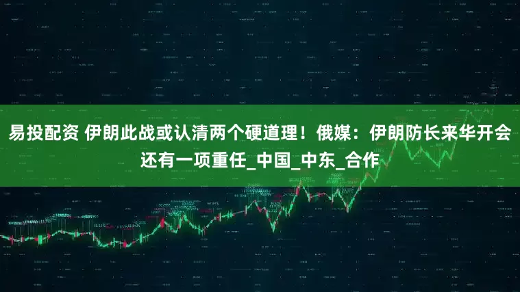 易投配资 伊朗此战或认清两个硬道理！俄媒：伊朗防长来华开会还有一项重任_中国_中东_合作