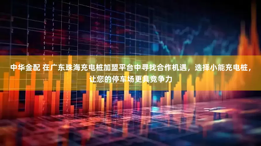 中华金配 在广东珠海充电桩加盟平台中寻找合作机遇，选择小能充电桩，让您的停车场更具竞争力