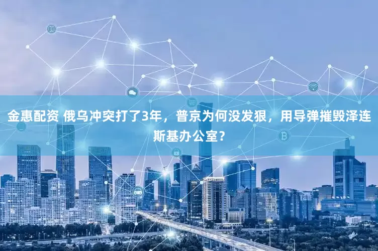 金惠配资 俄乌冲突打了3年，普京为何没发狠，用导弹摧毁泽连斯基办公室？