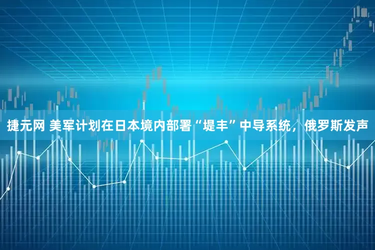 捷元网 美军计划在日本境内部署“堤丰”中导系统，俄罗斯发声