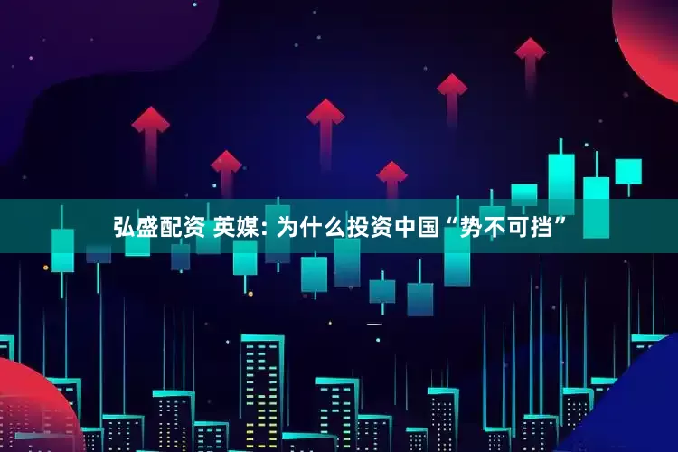 弘盛配资 英媒: 为什么投资中国“势不可挡”