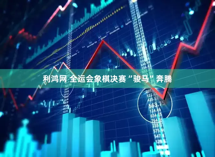 利鸿网 全运会象棋决赛“骏马”奔腾