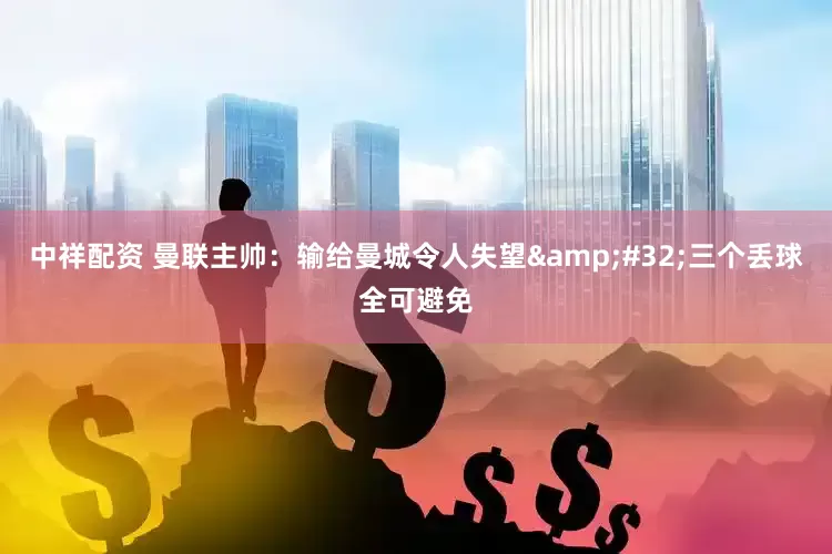 中祥配资 曼联主帅：输给曼城令人失望&#32;三个丢球全可避免