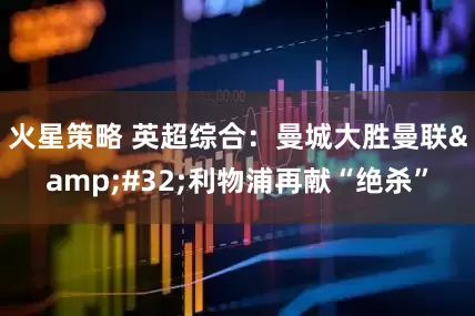 火星策略 英超综合：曼城大胜曼联&#32;利物浦再献“绝杀”