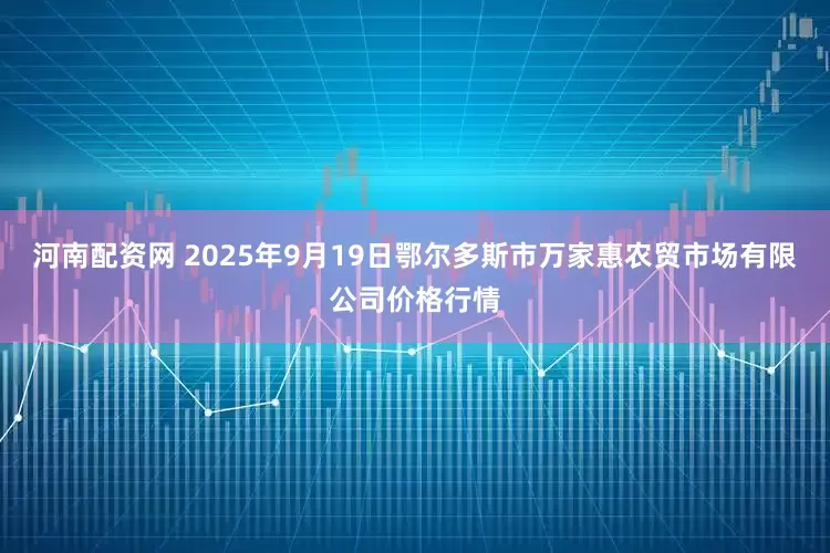 河南配资网 2025年9月19日鄂尔多斯市万家惠农贸市场有限公司价格行情