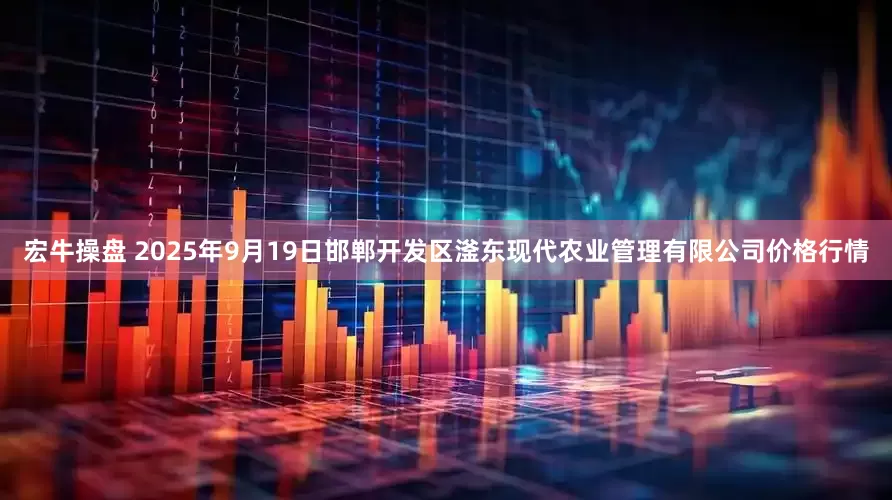 宏牛操盘 2025年9月19日邯郸开发区滏东现代农业管理有限公司价格行情