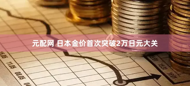元配网 日本金价首次突破2万日元大关