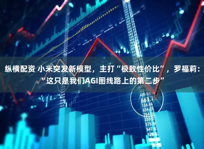 纵横配资 小米突发新模型，主打“极致性价比”，罗福莉：“这只是我们AGI图线路上的第二步”