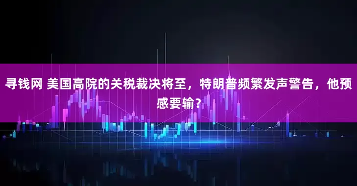 寻钱网 美国高院的关税裁决将至，特朗普频繁发声警告，他预感要输？