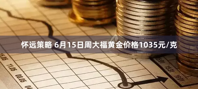 怀远策略 6月15日周大福黄金价格1035元/克