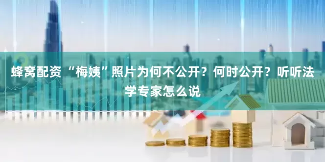 蜂窝配资 “梅姨”照片为何不公开？何时公开？听听法学专家怎么说
