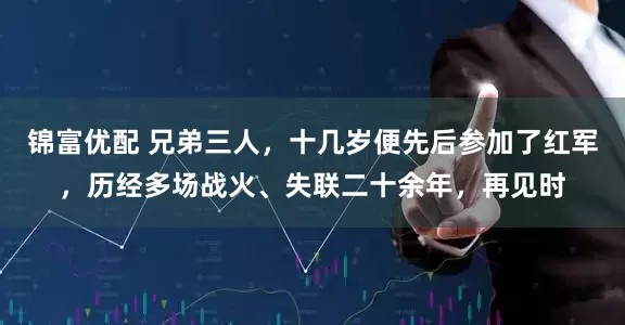 锦富优配 兄弟三人，十几岁便先后参加了红军，历经多场战火、失联二十余年，再见时