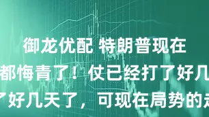 御龙优配 特朗普现在恐怕肠子都悔青了！仗已经打了好几天了，可现在局势的走向几乎