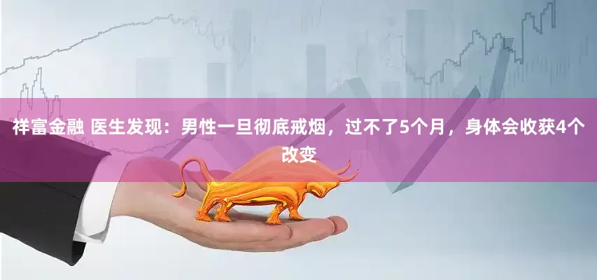 祥富金融 医生发现：男性一旦彻底戒烟，过不了5个月，身体会收获4个改变