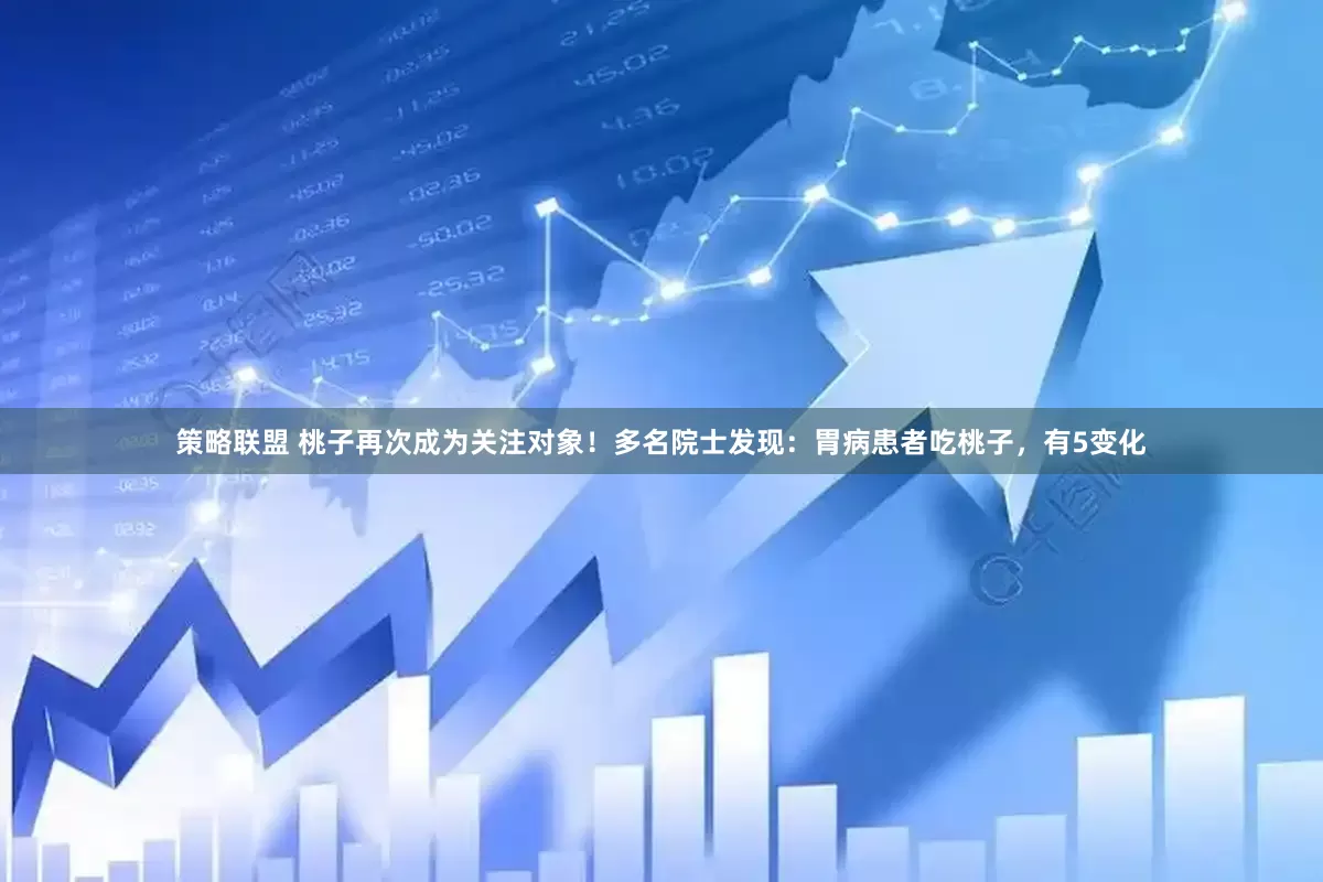 策略联盟 桃子再次成为关注对象！多名院士发现：胃病患者吃桃子，有5变化