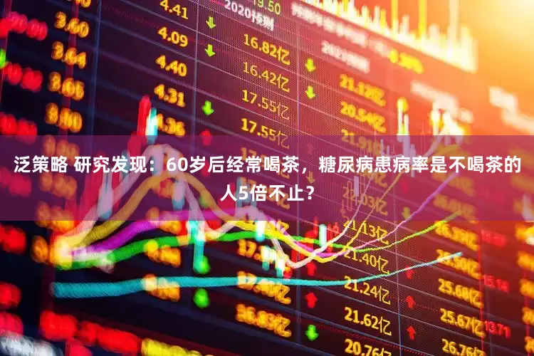 泛策略 研究发现：60岁后经常喝茶，糖尿病患病率是不喝茶的人5倍不止？