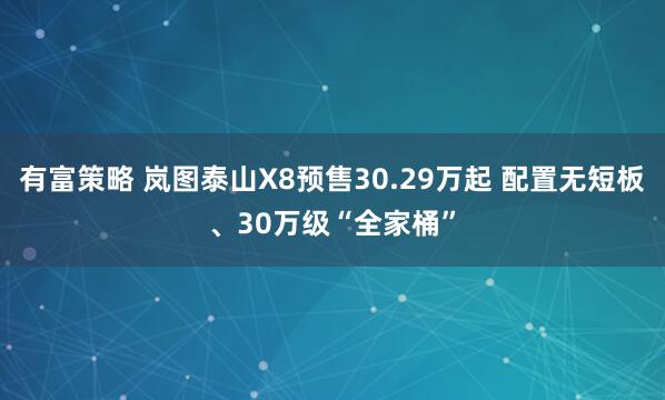 有富策略 岚图泰山X8预售30.29万起 配置无短板、30万级“全家桶”